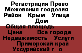 Регистрация Право Межевания геодезия  › Район ­ Крым › Улица ­ ----------- › Дом ­ ------ › Общая площадь ­ ---- › Цена ­ 0 - Все города Недвижимость » Услуги   . Приморский край,Уссурийский г. о. 